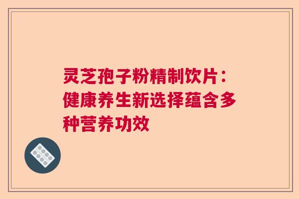 灵芝孢子粉精制饮片:健康养生新选择蕴含多种营养功效 灵芝孢子粉精制饮片:健康养生新选择蕴含多种营养功效