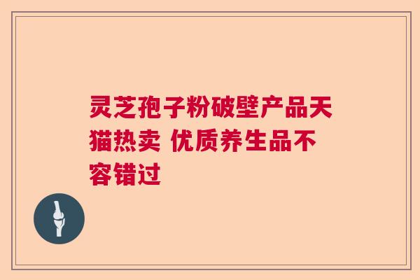 灵芝孢子粉破壁产品天猫热卖 优质养生品不容错过 灵芝孢子粉破壁产品天猫热卖 优质养生品不容错过