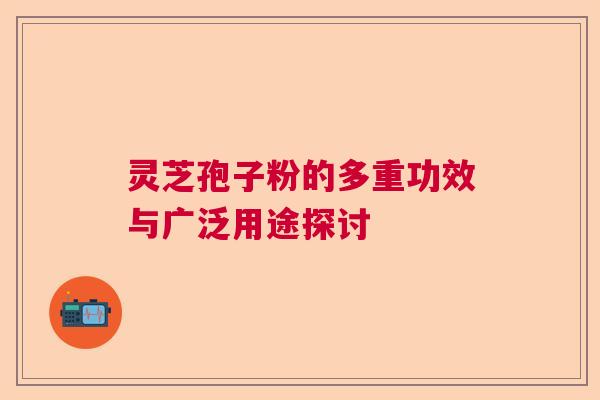 灵芝孢子粉的多重功效与广泛用途探讨 灵芝孢子粉的多重功效与广泛用途探讨