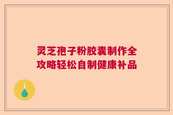 灵芝孢子粉胶囊制作全攻略轻松自制健康补品