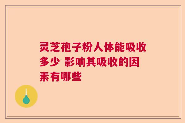 灵芝孢子粉人体能吸收多少 影响其吸收的因素有哪些 灵芝孢子粉人体能吸收多少 影响其吸收的因素有哪些