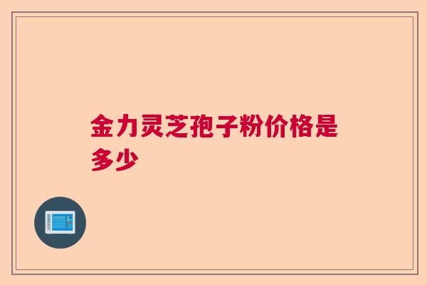 金力灵芝孢子粉价格是多少 金力灵芝孢子粉价格是多少