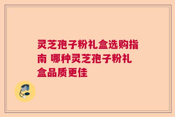 灵芝孢子粉礼盒选购指南 哪种灵芝孢子粉礼盒品质更佳 灵芝孢子粉礼盒选购指南 哪种灵芝孢子粉礼盒品质更佳