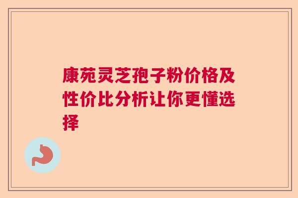 康苑灵芝孢子粉价格及性价比分析让你更懂选择 康苑灵芝孢子粉价格及性价比分析让你更懂选择