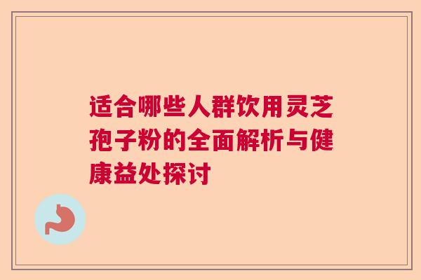 适合哪些人群饮用灵芝孢子粉的全面解析与健康益处探讨 适合哪些人群饮用灵芝孢子粉的全面解析与健康益处探讨