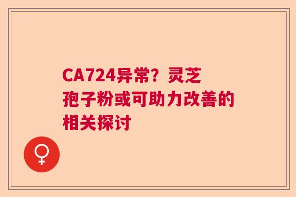 CA724异常?灵芝孢子粉或可助力改善的相关探讨 CA724异常?灵芝孢子粉或可助力改善的相关探讨