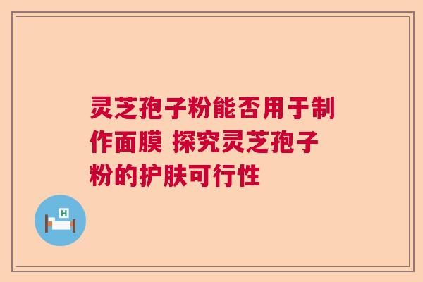 灵芝孢子粉能否用于制作面膜 探究灵芝孢子粉的护肤可行性 灵芝孢子粉能否用于制作面膜 探究灵芝孢子粉的护肤可行性