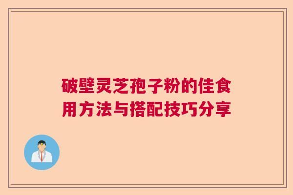 破壁灵芝孢子粉的佳食用方法与搭配技巧分享 破壁灵芝孢子粉的佳食用方法与搭配技巧分享