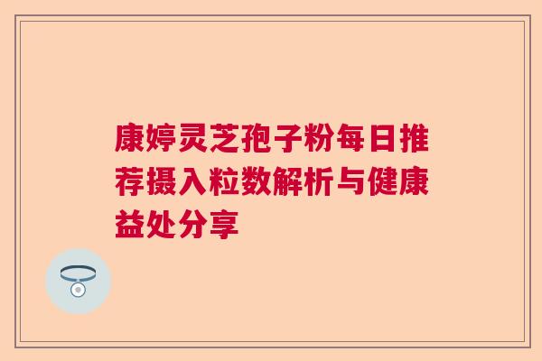 康婷灵芝孢子粉每日推荐摄入粒数解析与健康益处分享 康婷灵芝孢子粉每日推荐摄入粒数解析与健康益处分享