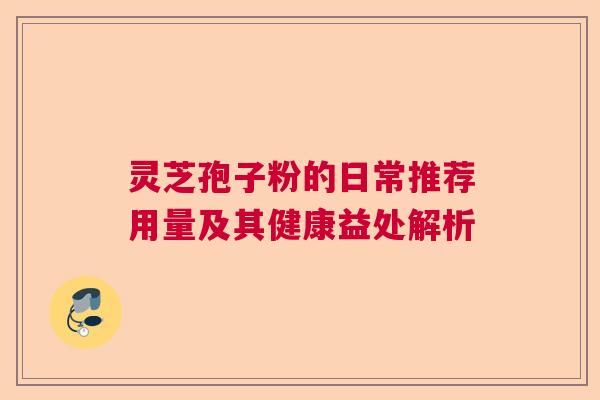 灵芝孢子粉的日常推荐用量及其健康益处解析 灵芝孢子粉的日常推荐用量及其健康益处解析