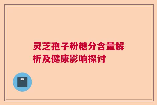 灵芝孢子粉糖分含量解析及健康影响探讨 灵芝孢子粉糖分含量解析及健康影响探讨