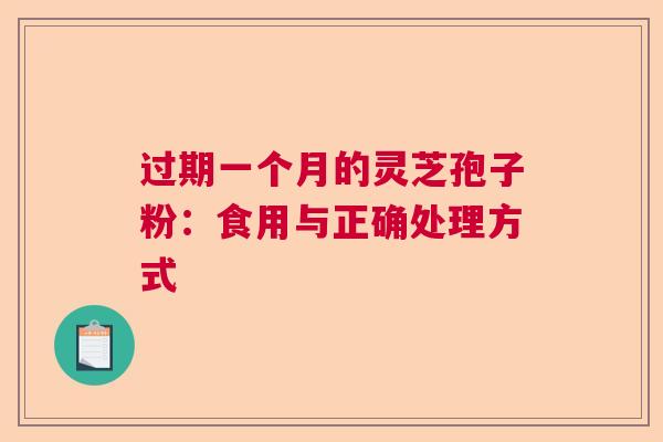 过期一个月的灵芝孢子粉:食用与正确处理方式 过期一个月的灵芝孢子粉:食用与正确处理方式