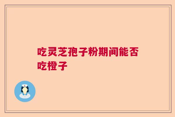 吃灵芝孢子粉期间能否吃橙子 吃灵芝孢子粉期间能否吃橙子