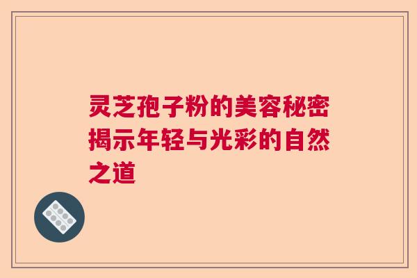 灵芝孢子粉的美容秘密揭示年轻与光彩的自然之道 灵芝孢子粉的美容秘密揭示年轻与光彩的自然之道