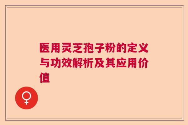 医用灵芝孢子粉的定义与功效解析及其应用价值 医用灵芝孢子粉的定义与功效解析及其应用价值