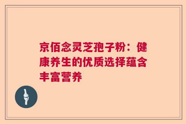 京佰念灵芝孢子粉:健康养生的优质选择蕴含丰富营养 京佰念灵芝孢子粉:健康养生的优质选择蕴含丰富营养
