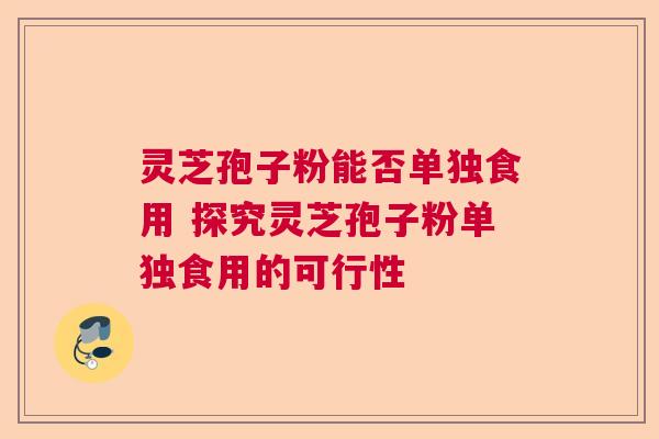 灵芝孢子粉能否单独食用 探究灵芝孢子粉单独食用的可行性 灵芝孢子粉能否单独食用 探究灵芝孢子粉单独食用的可行性