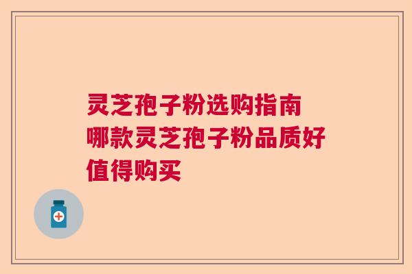 灵芝孢子粉选购指南 哪款灵芝孢子粉品质好值得购买