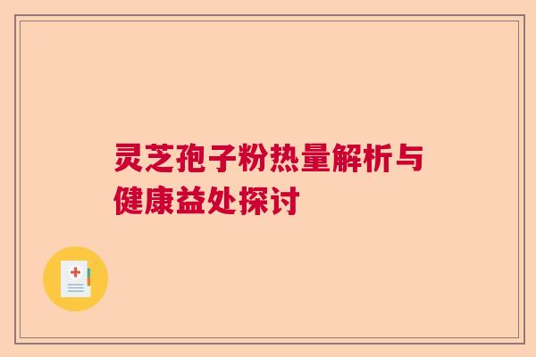 灵芝孢子粉热量解析与健康益处探讨 灵芝孢子粉热量解析与健康益处探讨