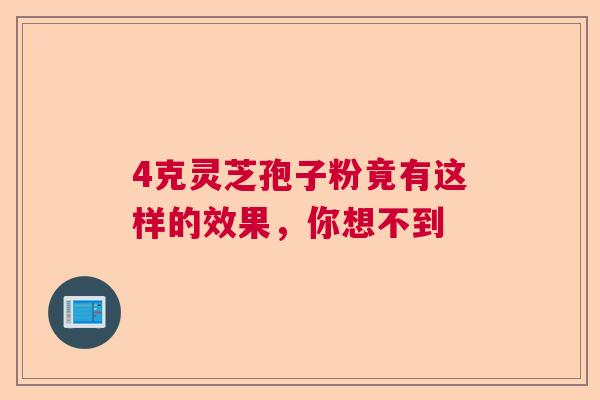 4克灵芝孢子粉竟有这样的效果,你想不到 4克灵芝孢子粉竟有这样的效果,你想不到