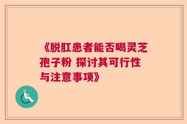 《脱肛患者能否喝灵芝孢子粉 探讨其可行性与注意事项》 《脱肛患者能否喝灵芝孢子粉 探讨其可行性与注意事项》
