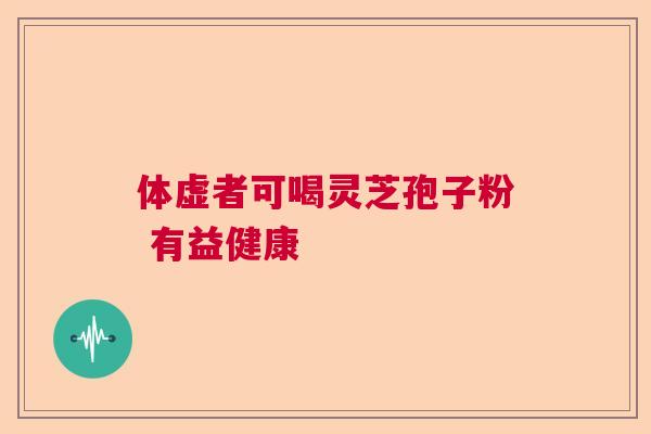 体虚者可喝灵芝孢子粉 有益健康 体虚者可喝灵芝孢子粉 有益健康
