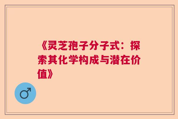 《灵芝孢子分子式:探索其化学构成与潜在价值》 《灵芝孢子分子式:探索其化学构成与潜在价值》