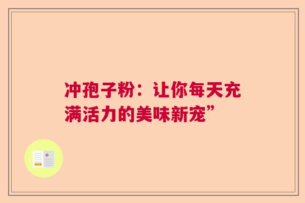 冲孢子粉:让你每天充满活力的美味新宠” 冲孢子粉:让你每天充满活力的美味新宠”