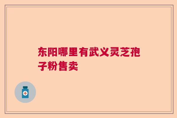 东阳哪里有武义灵芝孢子粉售卖 东阳哪里有武义灵芝孢子粉售卖