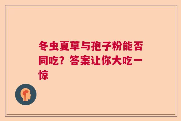 冬虫夏草与孢子粉能否同吃?答案让你大吃一惊 冬虫夏草与孢子粉能否同吃?答案让你大吃一惊