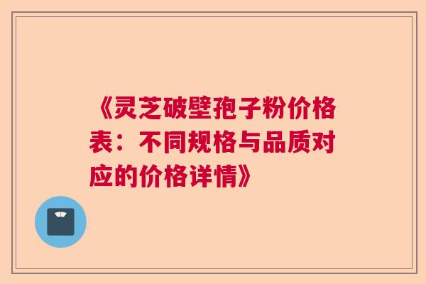 《灵芝破壁孢子粉价格表:不同规格与品质对应的价格详情》 《灵芝破壁孢子粉价格表:不同规格与品质对应的价格详情》