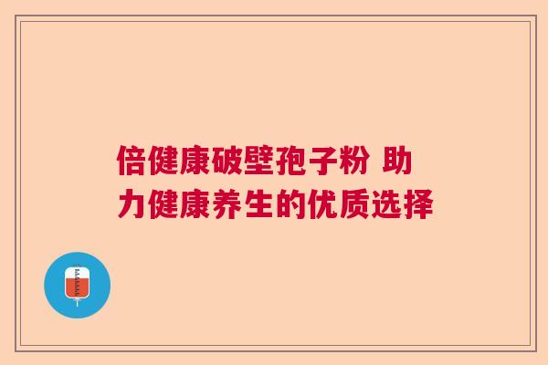 倍健康破壁孢子粉 助力健康养生的优质选择 倍健康破壁孢子粉 助力健康养生的优质选择