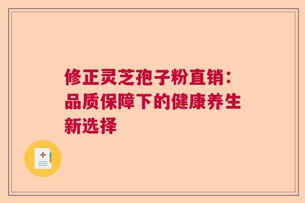 修正灵芝孢子粉直销:品质保障下的健康养生新选择 修正灵芝孢子粉直销:品质保障下的健康养生新选择