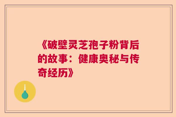 《破壁灵芝孢子粉背后的故事:健康奥秘与传奇经历》 《破壁灵芝孢子粉背后的故事:健康奥秘与传奇经历》