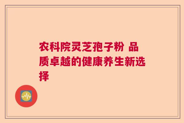 农科院灵芝孢子粉 品质卓越的健康养生新选择 农科院灵芝孢子粉 品质卓越的健康养生新选择