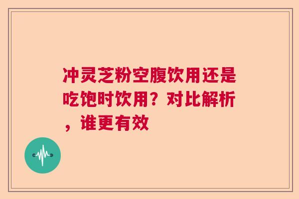 冲灵芝粉空腹饮用还是吃饱时饮用?对比解析,谁更有效 冲灵芝粉空腹饮用还是吃饱时饮用?对比解析,谁更有效