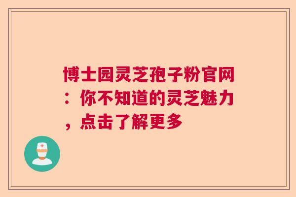 博士园灵芝孢子粉官网:你不知道的灵芝魅力,点击了解更多 博士园灵芝孢子粉官网:你不知道的灵芝魅力,点击了解更多