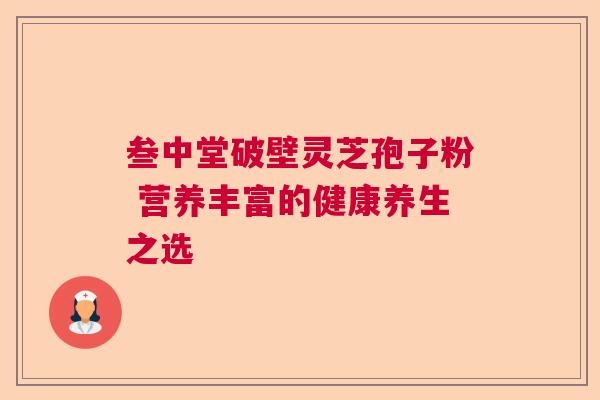 叁中堂破壁灵芝孢子粉 营养丰富的健康养生之选 叁中堂破壁灵芝孢子粉 营养丰富的健康养生之选