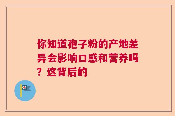 你知道孢子粉的产地差异会影响口感和营养吗?这背后的 你知道孢子粉的产地差异会影响口感和营养吗?这背后的