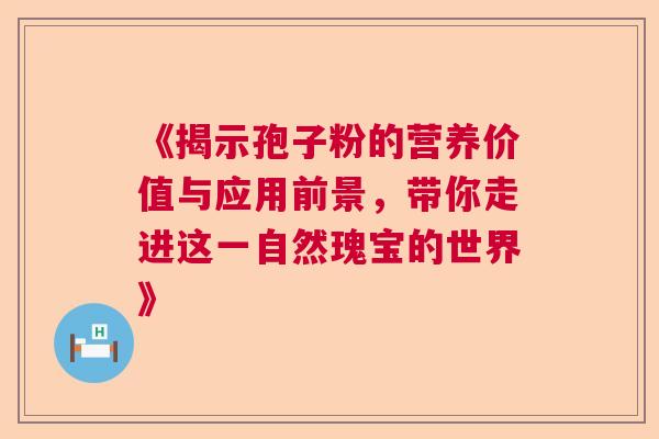 《揭示孢子粉的营养价值与应用前景,带你走进这一自然瑰宝的世界》 《揭示孢子粉的营养价值与应用前景,带你走进这一自然瑰宝的世界》
