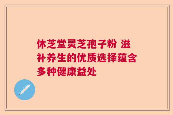 休芝堂灵芝孢子粉 滋补养生的优质选择蕴含多种健康益处 休芝堂灵芝孢子粉 滋补养生的优质选择蕴含多种健康益处