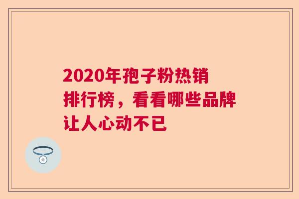 2020年孢子粉热销排行榜,看看哪些品牌让人心动不已 2020年孢子粉热销排行榜,看看哪些品牌让人心动不已