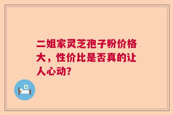 二姐家灵芝孢子粉价格大,性价比是否真的让人心动? 二姐家灵芝孢子粉价格大,性价比是否真的让人心动?