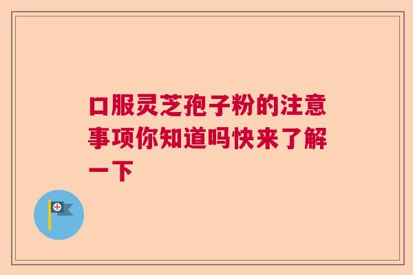 口服灵芝孢子粉的注意事项你知道吗快来了解一下 口服灵芝孢子粉的注意事项你知道吗快来了解一下
