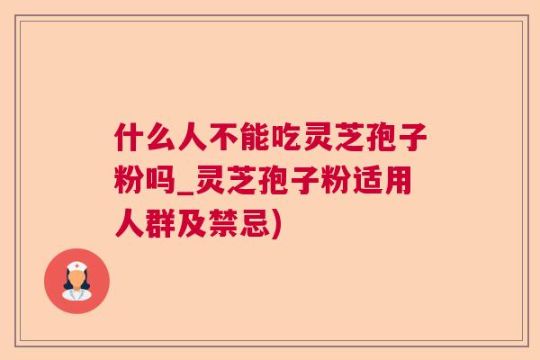 什么人不能吃灵芝孢子粉吗_灵芝孢子粉适用人群及禁忌) 什么人不能吃灵芝孢子粉吗_灵芝孢子粉适用人群及禁忌)