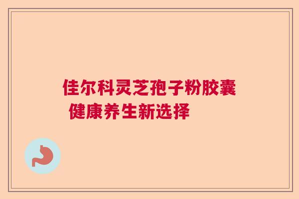 佳尔科灵芝孢子粉胶囊 健康养生新选择 佳尔科灵芝孢子粉胶囊 健康养生新选择