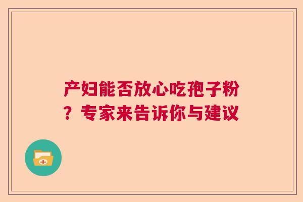 产妇能否放心吃孢子粉?专家来告诉你与建议 产妇能否放心吃孢子粉?专家来告诉你与建议