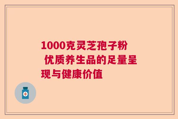 1000克灵芝孢子粉 优质养生品的足量呈现与健康价值 1000克灵芝孢子粉 优质养生品的足量呈现与健康价值