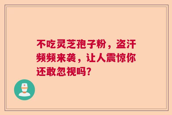 不吃灵芝孢子粉,盗汗频频来袭,让人震惊你还敢忽视吗? 不吃灵芝孢子粉,盗汗频频来袭,让人震惊你还敢忽视吗?