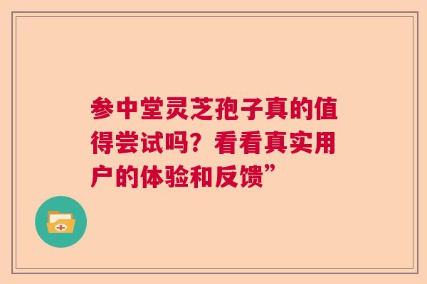 参中堂灵芝孢子真的值得尝试吗?看看真实用户的体验和反馈” 参中堂灵芝孢子真的值得尝试吗?看看真实用户的体验和反馈”
